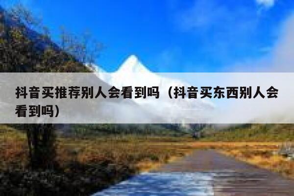 抖音买推荐别人会看到吗(抖音买东西别人会看到吗) 第1张 抖音买推荐别人会看到吗(抖音买东西别人会看到吗) 第1张