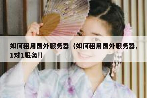 如何租用国外服务器（如何租用国外服务器,1对1服务!） 第1张