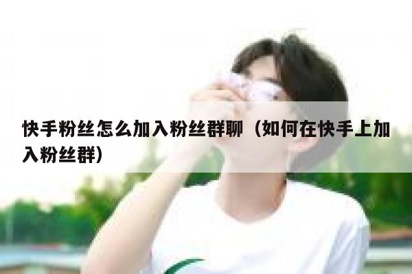 快手粉丝怎么加入粉丝群聊（如何在快手上加入粉丝群） 第1张