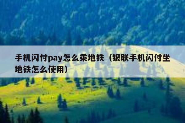 手机闪付pay怎么乘地铁（银联手机闪付坐地铁怎么使用） 第1张