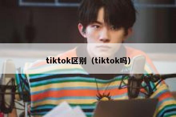 tiktok区别（tiktok吗） 第1张