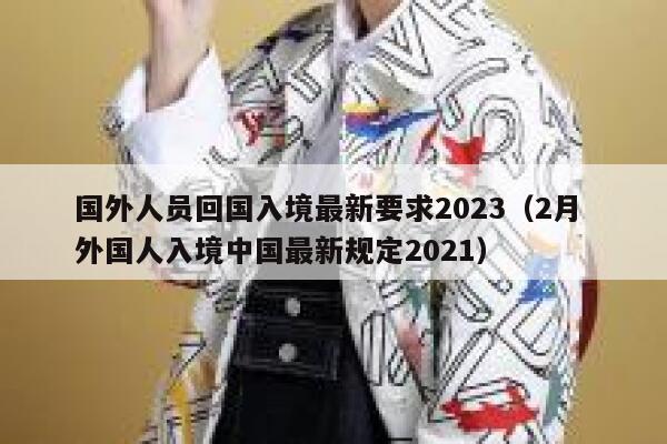 国外人员回国入境最新要求2023（2月 外国人入境中国最新规定2021） 第1张