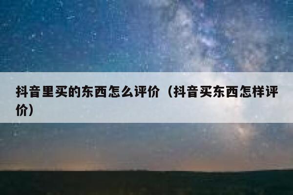 抖音里买的东西怎么评价（抖音买东西怎样评价） 第1张
