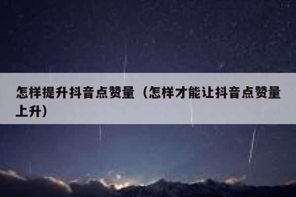 怎样提升抖音点赞量（怎样才能让抖音点赞量上升） 第1张