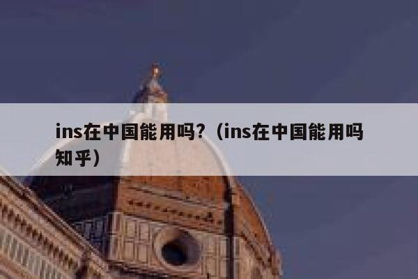 ins在中国能用吗?（ins在中国能用吗知乎） 第1张