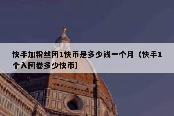 快手加粉丝团1快币是多少钱一个月（快手1个入团卷多少快币） 第1张