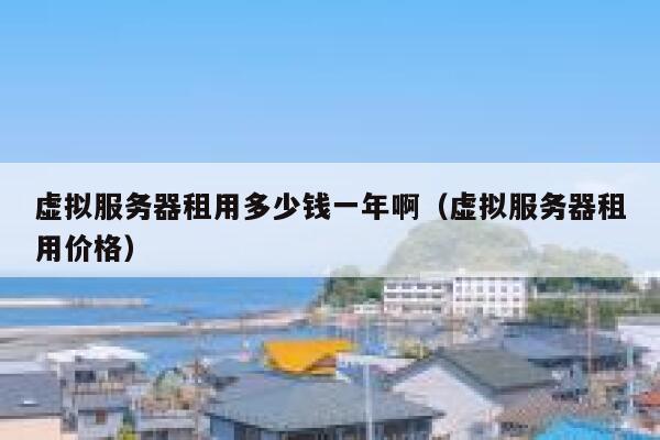 虚拟服务器租用多少钱一年啊（虚拟服务器租用价格） 第1张