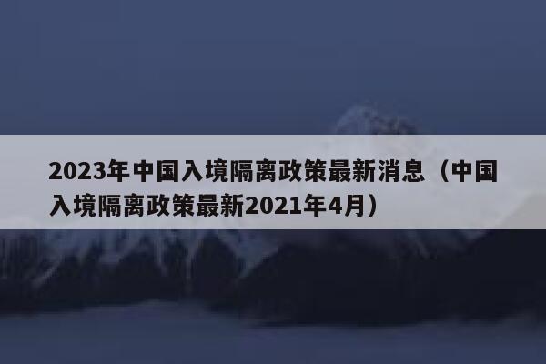 2023年中国入境隔离政策最新消息(中国入境隔离政策最新2021年4月) 第1张 2023年中国入境隔离政策最新消息(中国入境隔离政策最新2021年4月) 第1张