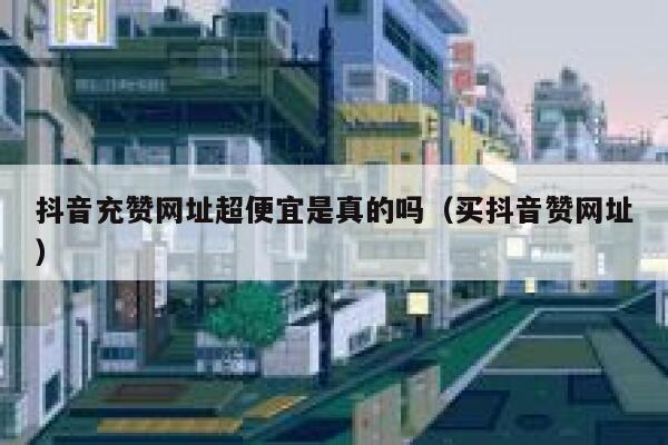 抖音充赞网址超便宜是真的吗（买抖音赞网址） 第1张