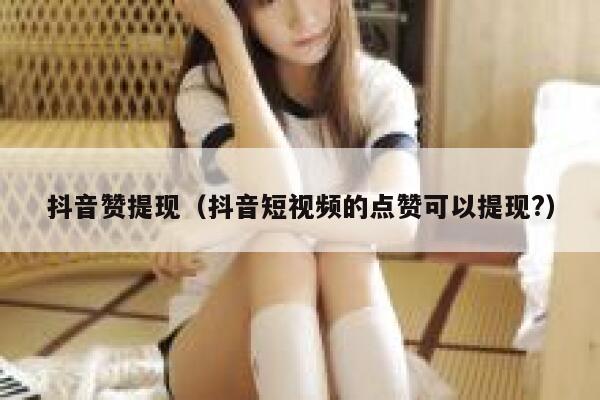 抖音赞提现(抖音短视频的点赞可以提现?) 第1张 抖音赞提现(抖音短视频的点赞可以提现?) 第1张