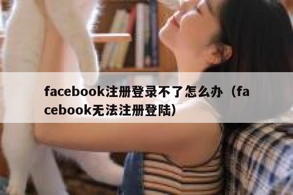 facebook注册登录不了怎么办（facebook无法注册登陆） 第1张