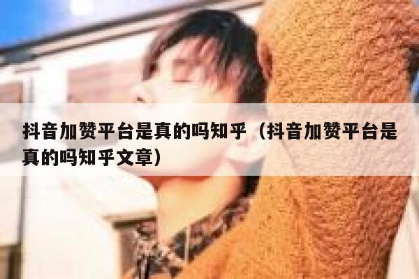 抖音加赞平台是真的吗知乎（抖音加赞平台是真的吗知乎文章） 第1张