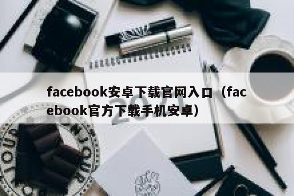 facebook安卓下载官网入口（facebook官方下载手机安卓） 第1张