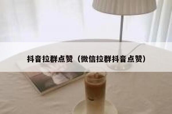 抖音拉群点赞（微信拉群抖音点赞） 第1张