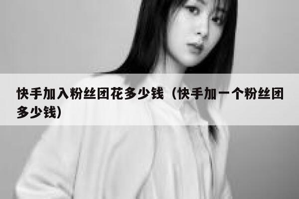快手加入粉丝团花多少钱（快手加一个粉丝团多少钱） 第1张