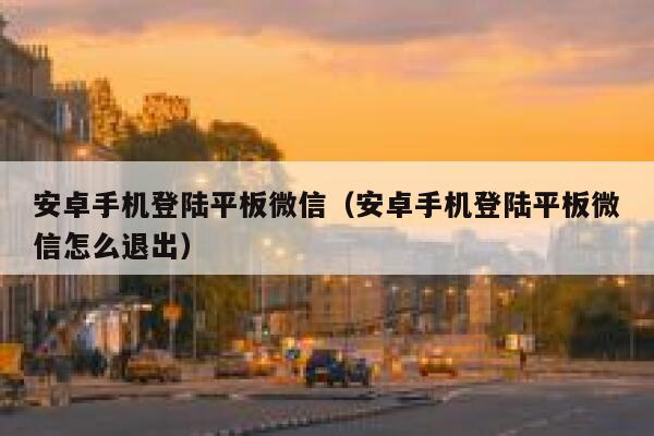 安卓手机登陆平板微信(安卓手机登陆平板微信怎么退出) 第1张 安卓手机登陆平板微信(安卓手机登陆平板微信怎么退出) 第1张