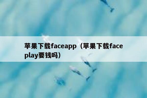苹果下载faceapp（苹果下载faceplay要钱吗） 第1张