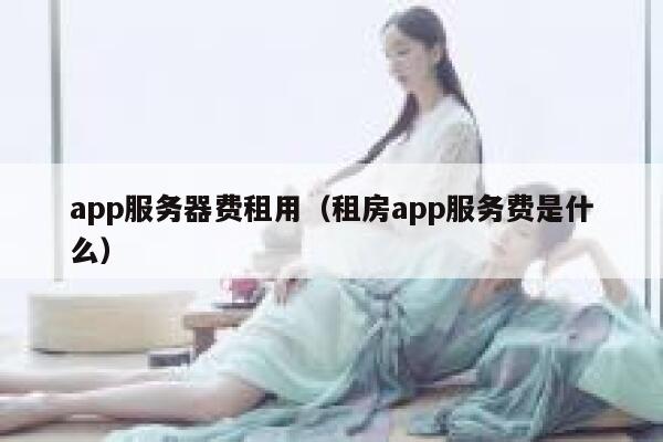 app服务器费租用（租房app服务费是什么） 第1张