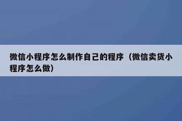 微信小程序怎么制作自己的程序（微信卖货小程序怎么做） 第1张
