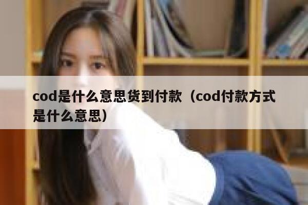 cod是什么意思货到付款（cod付款方式是什么意思） 第1张