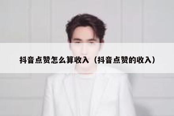抖音点赞怎么算收入（抖音点赞的收入） 第1张