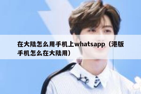 在大陆怎么用手机上whatsapp（港版手机怎么在大陆用） 第1张