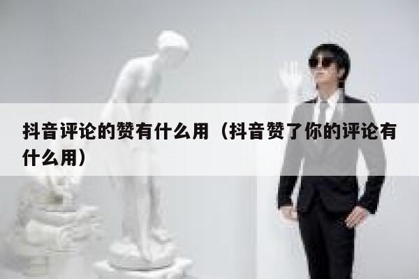 抖音评论的赞有什么用（抖音赞了你的评论有什么用） 第1张