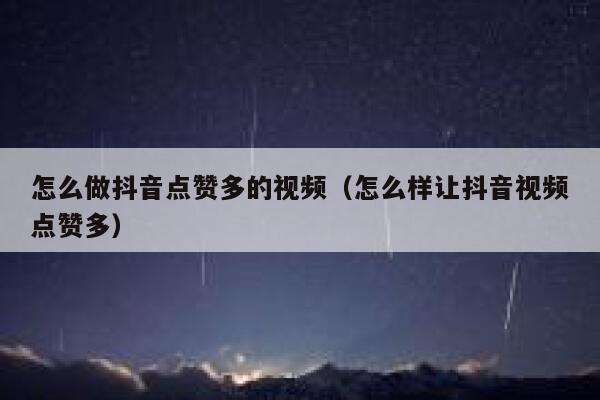 怎么做抖音点赞多的视频（怎么样让抖音视频点赞多） 第1张