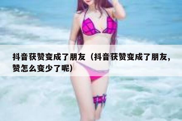 抖音获赞变成了朋友（抖音获赞变成了朋友,赞怎么变少了呢） 第1张