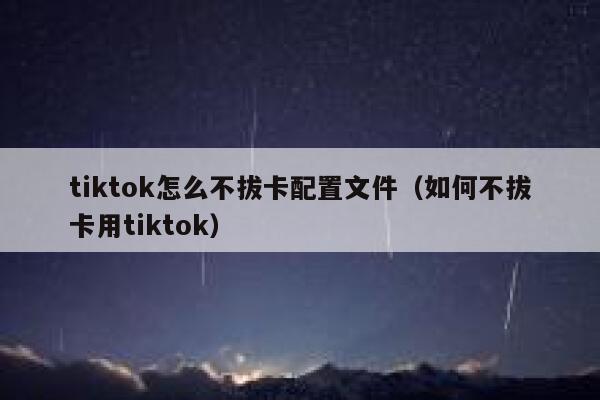 tiktok怎么不拔卡配置文件（如何不拔卡用tiktok） 第1张