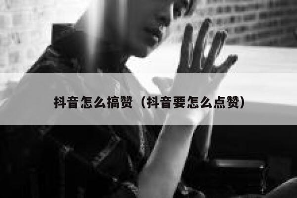 抖音怎么搞赞（抖音要怎么点赞） 第1张