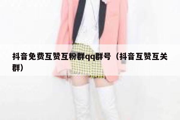 抖音免费互赞互粉群qq群号（抖音互赞互关群） 第1张