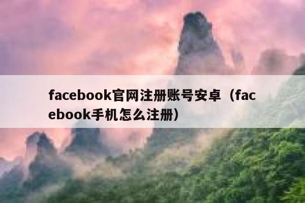 facebook官网注册账号安卓（facebook手机怎么注册） 第1张