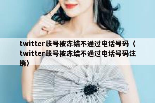 twitter账号被冻结不通过电话号码（twitter账号被冻结不通过电话号码注销） 第1张