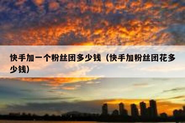 快手加一个粉丝团多少钱（快手加粉丝团花多少钱） 第1张