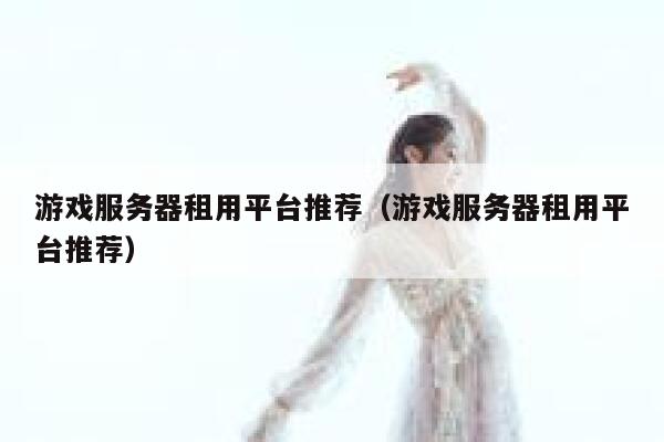 游戏服务器租用平台推荐（游戏服务器租用平台推荐） 第1张