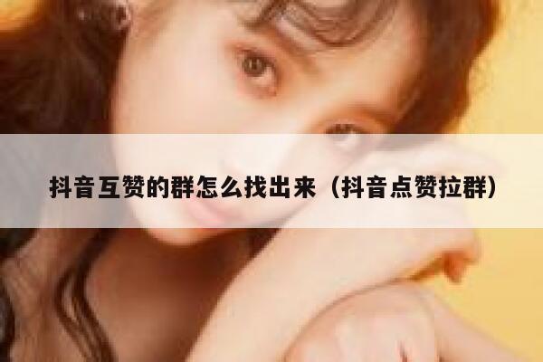 抖音互赞的群怎么找出来（抖音点赞拉群） 第1张