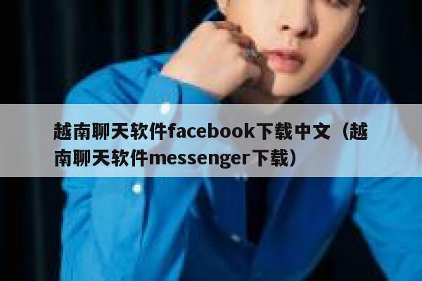 越南聊天软件facebook下载中文（越南聊天软件messenger下载） 第1张