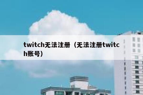 twitch无法注册（无法注册twitch账号） 第1张