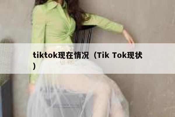 tiktok现在情况（Tik Tok现状） 第1张