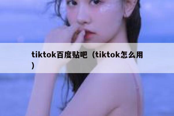 tiktok百度贴吧（tiktok怎么用） 第1张