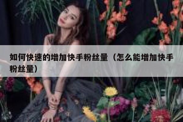 如何快速的增加快手粉丝量（怎么能增加快手粉丝量） 第1张
