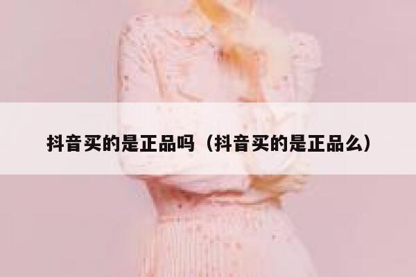 抖音买的是正品吗（抖音买的是正品么） 第1张