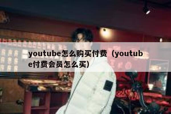 youtube怎么购买付费（youtube付费会员怎么买） 第1张