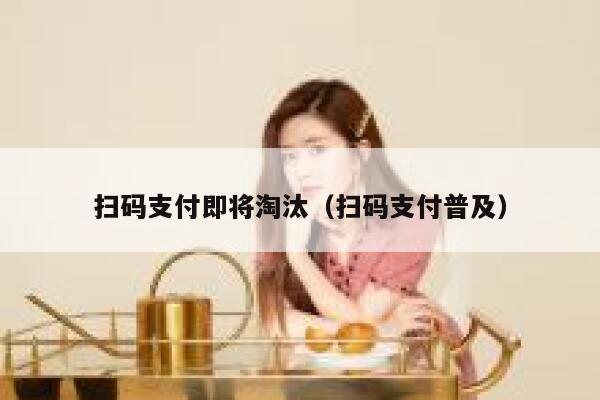 扫码支付即将淘汰（扫码支付普及） 第1张