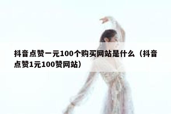抖音点赞一元100个购买网站是什么（抖音点赞1元100赞网站） 第1张