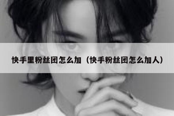 快手里粉丝团怎么加（快手粉丝团怎么加人） 第1张