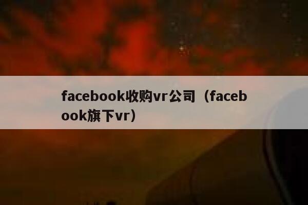 facebook收购vr公司（facebook旗下vr） 第1张