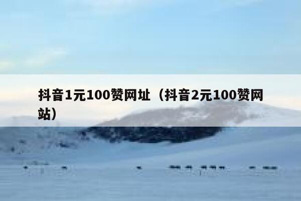 抖音1元100赞网址（抖音2元100赞网站） 第1张