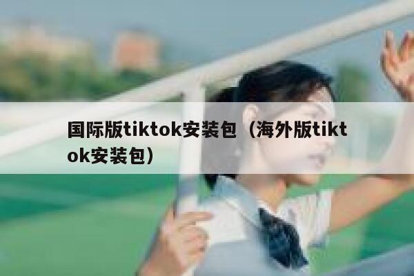 国际版tiktok安装包（海外版tiktok安装包） 第1张